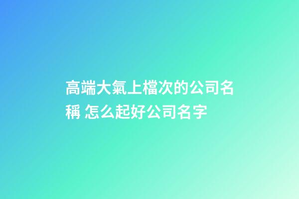 高端大氣上檔次的公司名稱 怎么起好公司名字